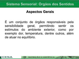 Aspectos Gerais
É um conjunto de órgãos responsáveis pela
sensibilidade geral, permitindo sentir os
estímulos do ambiente exterior, como por
exemplo dor, temperatura, dentre outros, além
de atuar no equilíbrio.
 