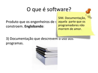 O que é software?
SIM. Documentação,
aquela projetam
Produto que os engenheiros de softwareparte que ose
programadores não
constroem. Englobando:
morrem de amor.

3) Documentação que descrevem o uso dos
programas.

 