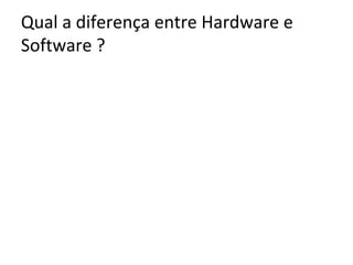 Qual a diferença entre Hardware e
Software ?

 