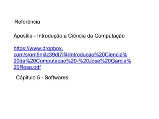 Referência
Apostila - Introdução a Ciência da Computação
https://www.dropbox.
com/s/om6nklz39dt7if4/Introducao%20Ciencia%
20da%20Computacao%20-%20Jose%20Garcia%
20Rosa.pdf
Cápitulo 5 - Softwares

 