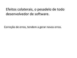 Efeitos colaterais, o pesadelo de todo
desenvolvedor de software.
Correção de erros, tendem a gerar novos erros.

 