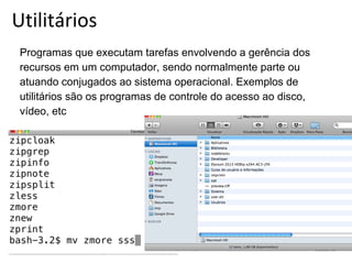Utilitários
Programas que executam tarefas envolvendo a gerência dos
recursos em um computador, sendo normalmente parte ou
atuando conjugados ao sistema operacional. Exemplos de
utilitários são os programas de controle do acesso ao disco,
vídeo, etc

 