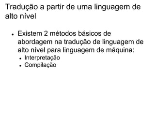 Tradução a partir de uma linguagem de
alto nível
●

Existem 2 métodos básicos de
abordagem na tradução de linguagem de
alto nível para linguagem de máquina:
●
●

Interpretação
Compilação

 