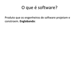 O que é software?
Produto que os engenheiros de software projetam e
constroem. Englobando:

 