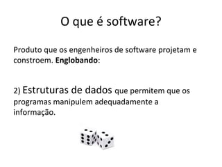 O que é software?
Produto que os engenheiros de software projetam e
constroem. Englobando:
2) Estruturas de dados que permitem que os
programas manipulem adequadamente a
informação.

 