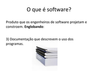 O que é software?
Produto que os engenheiros de software projetam e
constroem. Englobando:
3) Documentação que descrevem o uso dos
programas.

 
