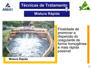 Técnicas de Tratamento

                 Mistura Rápida



                             Finalidade de
                             promover a
                             dispersão do
                             coagulante de
                             forma homogênea
                             e mais rápida
                             possível

Mistura Rápida

                                               12
 