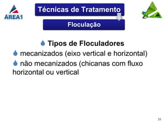Técnicas de Tratamento

                  Floculação


          Tipos de Floculadores
 mecanizados (eixo vertical e horizontal)
 não mecanizados (chicanas com fluxo
horizontal ou vertical




                                             31
 