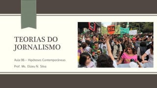 TEORIAS DO
JORNALISMO
Aula 06 – Hipóteses Contemporâneas
Prof. Ms. Elizeu N. Silva
 