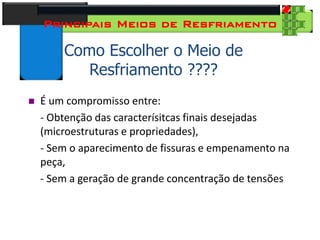 28
Tecnologia dos Materiais
Aços para Construção Mecânica
Principais Meios de Resfriamento
Como Escolher o Meio de
Resfriamento ????
 É um compromisso entre:
- Obtenção das caracterísitcas finais desejadas
(microestruturas e propriedades),
- Sem o aparecimento de fissuras e empenamento na
peça,
- Sem a geração de grande concentração de tensões
 