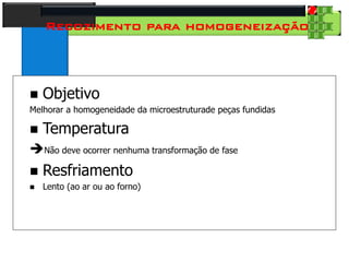 28
Tecnologia dos Materiais
Aços para Construção Mecânica
Recozimento para homogeneização
 Objetivo
Melhorar a homogeneidade da microestruturade peças fundidas
 Temperatura
Não deve ocorrer nenhuma transformação de fase
 Resfriamento
 Lento (ao ar ou ao forno)
 