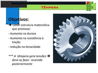 28
Tecnologia dos Materiais
Aços para Construção Mecânica
Têmpera
Objetivos:
 Obter estrutura matensítica
que promove:
- Aumento na dureza
- Aumento na resistência à
tração
- redução na tenacidade
*** A têmpera gera tensões 
deve-se fazer revenido
posteriormente
 