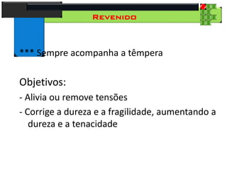 28
Tecnologia dos Materiais
Aços para Construção Mecânica
Revenido
*** Sempre acompanha a têmpera
Objetivos:
- Alivia ou remove tensões
- Corrige a dureza e a fragilidade, aumentando a
dureza e a tenacidade
 