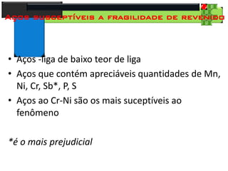 28
Tecnologia dos Materiais
Aços para Construção Mecânica
Aços susceptíveis a fragilidade de revenido
• Aços -liga de baixo teor de liga
• Aços que contém apreciáveis quantidades de Mn,
Ni, Cr, Sb*, P, S
• Aços ao Cr-Ni são os mais suceptíveis ao
fenômeno
*é o mais prejudicial
 