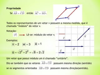 se os segmentos orientados possuem mesma direção(sentido).
Propriedade
Se então .
Todos os representantes de um vetor v possuem a mesma medida, que é
chamada “módulo” do vetor v.
Notação:
Lê-se: módulo do vetor v.
Diz-se também que os vetores possuem mesma direção (sentido)
Exemplos:
2
v 

2
2
8
2
2
u 2
2





3
w 

1
a 

Um vetor que possui módulo um é chamado “unitário”.
 