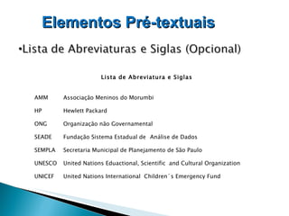 Lista de Abreviatura e Siglas   AMM Associação Meninos do Morumbi HP Hewlett Packard ONG Organização não Governamental SEADE Fundação Sistema Estadual de  Análise de Dados SEMPLA  Secretaria Municipal de Planejamento de São Paulo UNESCO United Nations Eduactional, Scientific  and Cultural Organization UNICEF  United Nations International  Children´s Emergency Fund Elementos Pré-textuais   