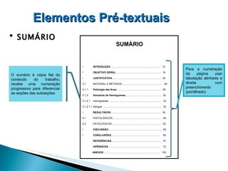 SUMÁRIO Elementos Pré-textuais   O sumário é cópia fiel do conteúdo do trabalho, recebe uma numeração progressiva para diferenciar as seções das subseções.   INTRODUÇÃO ......................................................................  12 OBJETIVO GERAL ...............................................................  18 JUSTIFICATIVA ....................................................................  25 3.1   MATERIAL E MÉTADOS.........................................................  26 3.1.1  Patologia das Aves ..............................................................  29 3.1.2  Amostras de Hemogramas. .................................................  32 3.1.2.1   Hemogramas   ........................................................................  32 3.1.2.1.1  Sangue   .................................................................................  32 RESULTADOS ......................................................................   40 4.1   HISTOLÓGICOS....................................................................  48 4.2   PATOLÓGICOS.....................................................................  52 DISCUSSÃO ........................................................................... 59 CONCLUSÕES ....................................................................  60   REFERÊNCIAS .....................................................................  61 APÊNDICES .........................................................................  73 ANEXOS ...............................................................................  120 SUMÁRIO Para a numeração da página usar tabulação alinhada a direita  com preenchimento (pontilhado) 