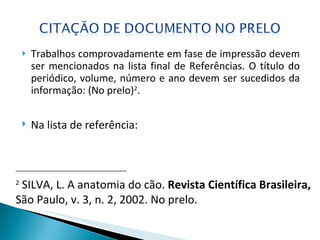 Trabalhos comprovadamente em fase de impressão devem ser mencionados na lista final de Referências. O título do periódico, volume, número e ano devem ser sucedidos da informação: (No prelo) 2 . ________________________________ 2   SILVA, L. A anatomia do cão.  Revista Científica Brasileira,  São Paulo, v. 3, n. 2, 2002. No prelo. Na lista de referência: 
