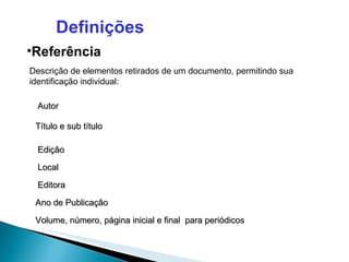 Definições Referência Descrição de elementos retirados de um documento, permitindo sua identificação individual: Volume, número, página inicial e final  para periódicos Autor Título e sub título Edição Local Editora Ano de Publicação 