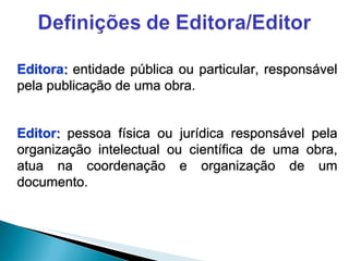 Editora :  entidade pública ou particular, responsável pela publicação de uma obra. Editor :  pessoa física ou jurídica responsável pela organização intelectual ou científica de uma obra, atua na coordenação e organização de um documento. 