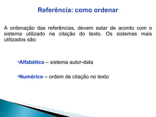 A ordenação das referências, devem estar de acordo com o sistema utilizado na citação do texto. Os sistemas mais utilizados são: Alfabético   – sistema autor-data Numérico   – ordem de citação no texto 