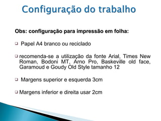 Obs: configuração para impressão em folha: Papel A4 branco ou reciclado recomenda-se a utilização da fonte Arial, Times New Roman, Bodoni MT, Arno Pro, Baskeville old face, Garamoud e Goudy Old Style tamanho 12 Margens superior e esquerda 3cm Margens inferior e direita usar 2cm 