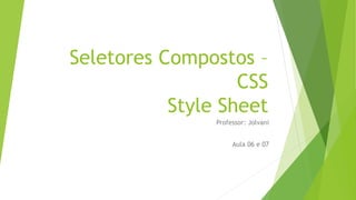 Seletores Compostos –
CSS
Style Sheet
Professor: Jolvani
Aula 06 e 07
 