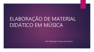 ELABORAÇÃO DE MATERIAL
DIDÁTICO EM MÚSICA
Prof. Welington Tavares dos Santos
 