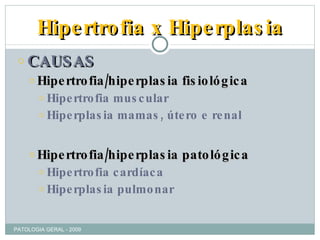 Hipertrofia x Hiperplasia CAUSAS Hipertrofia/hiperplasia fisiológica Hipertrofia muscular Hiperplasia mamas, útero e renal Hipertrofia/hiperplasia patológica Hipertrofia cardíaca Hiperplasia pulmonar PATOLOGIA GERAL - 2009 