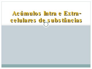 Acúmulos Intra e Extra-celulares de substâncias 