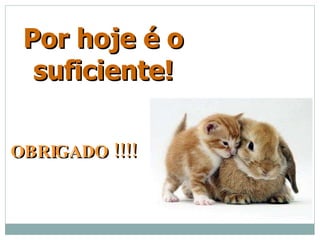 Por hoje é o suficiente! OBRIGADO !!!! 
