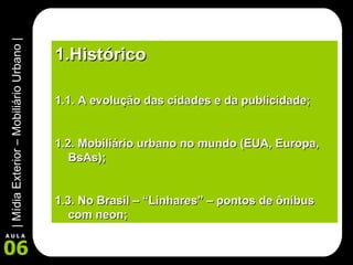 Histórico 1.1. A evolução das cidades e da publicidade; 1.2. Mobiliário urbano no mundo (EUA, Europa, BsAs); 1.3. No Brasil – “Linhares” – pontos de ônibus com neon; 