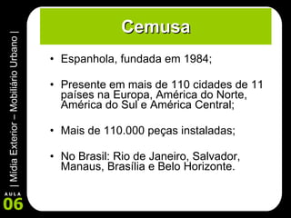 Cemusa Espanhola, fundada em 1984; Presente em mais de 110 cidades de 11 países na Europa, América do Norte, América do Sul e América Central; Mais de 110.000 peças instaladas; No Brasil: Rio de Janeiro, Salvador, Manaus, Brasília e Belo Horizonte.  