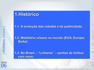 Histórico 1.1. A evolução das cidades e da publicidade; 1.2. Mobiliário urbano no mundo (EUA, Europa, BsAs); 1.3. No Brasil – “Linhares” – pontos de ônibus com neon; 