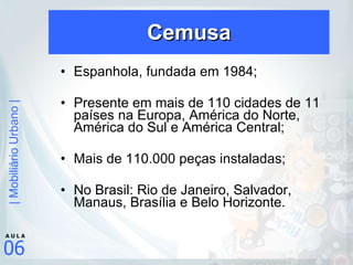 Cemusa Espanhola, fundada em 1984; Presente em mais de 110 cidades de 11 países na Europa, América do Norte, América do Sul e América Central; Mais de 110.000 peças instaladas; No Brasil: Rio de Janeiro, Salvador, Manaus, Brasília e Belo Horizonte.  