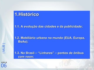 Histórico 1.1. A evolução das cidades e da publicidade; 1.2. Mobiliário urbano no mundo (EUA, Europa, BsAs); 1.3. No Brasil – “Linhares” – pontos de ônibus com neon; 