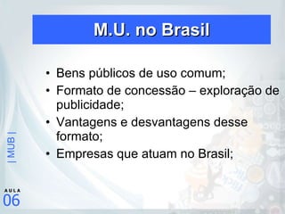 M.U. no Brasil Bens públicos de uso comum; Formato de concessão – exploração de publicidade; Vantagens e desvantagens desse formato; Empresas que atuam no Brasil; 