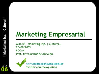 |
Marketing
Esp.
|
Cultural
|
06
A U L A
Aula 06 – Marketing Esp. | Cultural…
25/08/2009
8COAN
Prof. Ney Queiroz de Azevedo
www.midiaeconsumo.com.br
Twitter.com/neyqueiroz
Marketing Empresarial
 