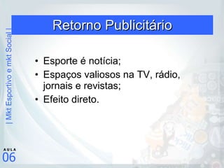 Retorno Publicitário Esporte é notícia; Espaços valiosos na TV, rádio, jornais e revistas; Efeito direto. 