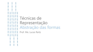 Técnicas de
Representação
Abstração das formas
Prof. Me. Lucas Reitz
 