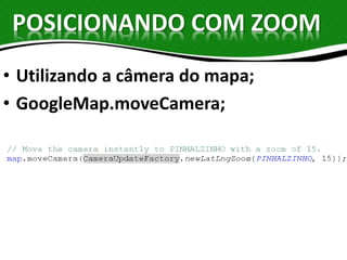 POSICIONANDO COM ZOOM 
• Utilizando a câmera do mapa; 
• GoogleMap.moveCamera; 
 
