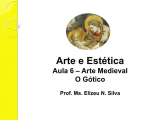 Arte e Estética
Aula 6 – Arte Medieval
       O Gótico
  Prof. Ms. Elizeu N. Silva
 