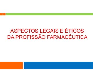 1
ASPECTOS LEGAIS E ÉTICOS
DA PROFISSÃO FARMACÊUTICA
 