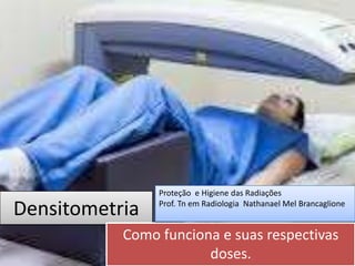 Densitometria
Como funciona e suas respectivas
doses.
Proteção e Higiene das Radiações
Prof. Tn em Radiologia Nathanael Mel Brancaglione
 