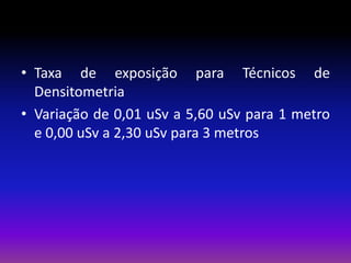 • Taxa de exposição para Técnicos de
Densitometria
• Variação de 0,01 uSv a 5,60 uSv para 1 metro
e 0,00 uSv a 2,30 uSv para 3 metros

 