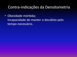 Contra-indicações da Densitometria
• Obesidade mórbida;
Incapacidade de manter o decúbito pelo
tempo necessário.

 