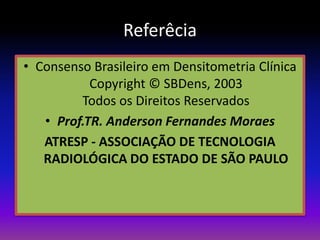 Referêcia
• Consenso Brasileiro em Densitometria Clínica
Copyright © SBDens, 2003
Todos os Direitos Reservados
• Prof.TR. Anderson Fernandes Moraes
ATRESP - ASSOCIAÇÃO DE TECNOLOGIA
RADIOLÓGICA DO ESTADO DE SÃO PAULO

 