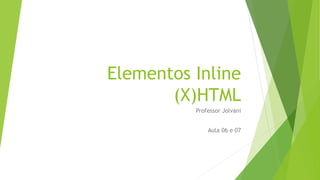 Elementos Inline 
(X)HTML 
Professor Jolvani 
Aula 06 e 07 
 