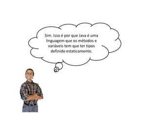 Sim. Isso é por que Java é uma
linguagem que os métodos e
variáveis tem que ter tipos
definido estaticamente.

 