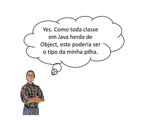 Yes. Como toda classe
em Java herda de
Object, este poderia ser
o tipo da minha pilha.

 